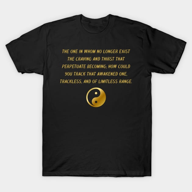 The One In Whom No Longer Exist The Carving And Thirst That Perpetuate Becoming; How could You Track That Awakened One, Trackless, And of Limitless Range. T-Shirt by BuddhaWay